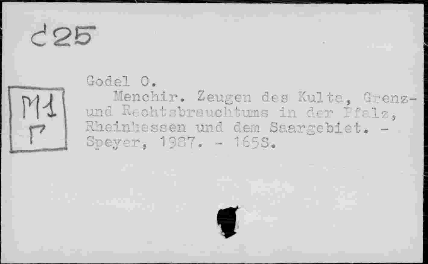 ﻿Godel 0.
Menchir. Zeugen des Kulte, Grenz-und Rechtsbrauchtunis in der Pfalz, Rheinhessen und dem Saargebiet. -Speyer, 1?87. - 165S.